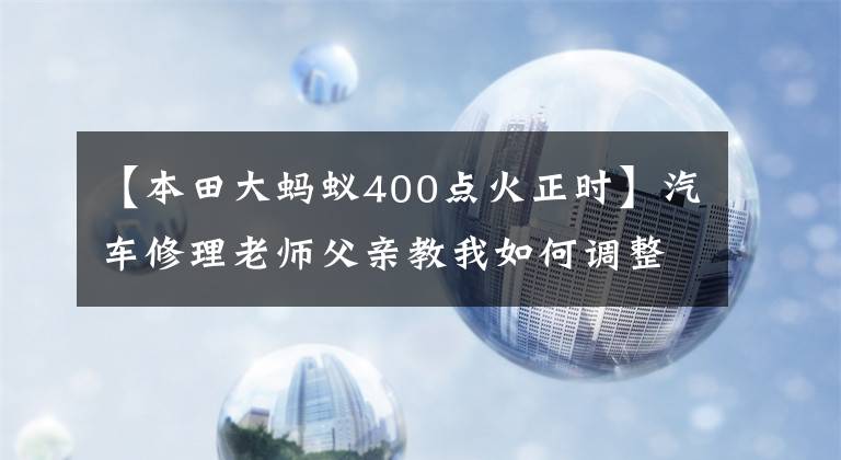 【本田大蚂蚁400点火正时】汽车修理老师父亲教我如何调整点火时机。