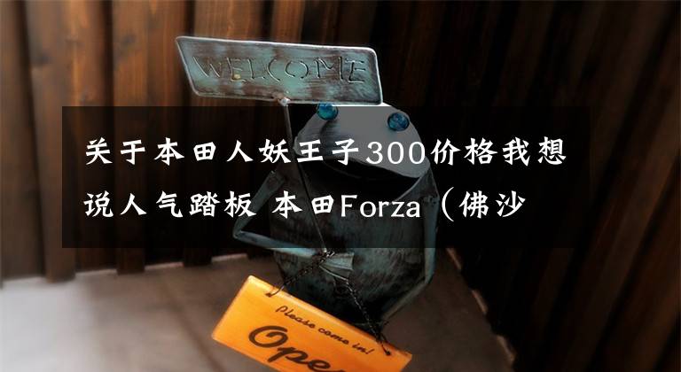 关于本田人妖王子300价格我想说人气踏板 本田Forza（佛沙）300 八月引进，或售6万