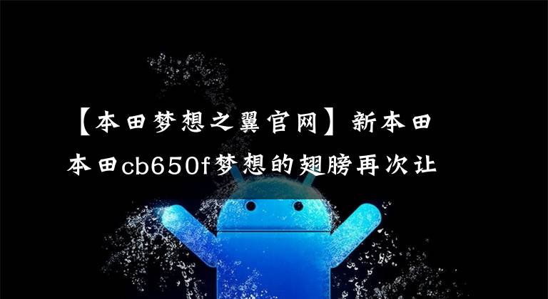 【本田梦想之翼官网】新本田本田cb650f梦想的翅膀再次让你飞翔