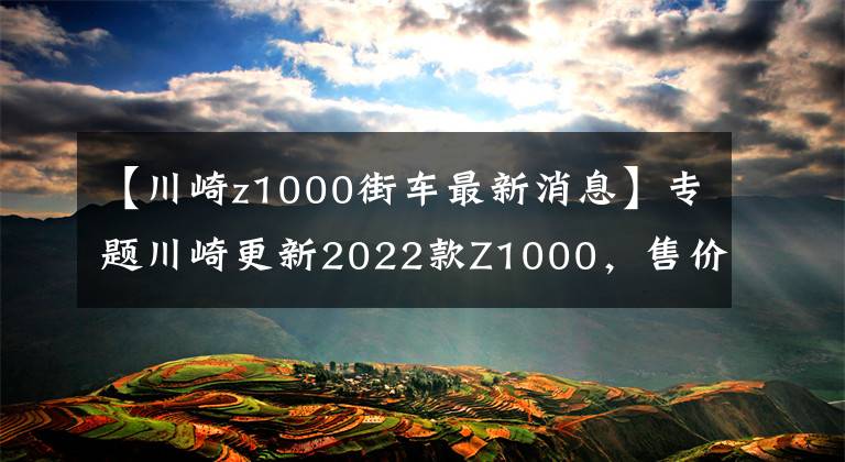 【川崎z1000街车最新消息】专题川崎更新2022款Z1000，售价维持不变，电控系统依旧缺席