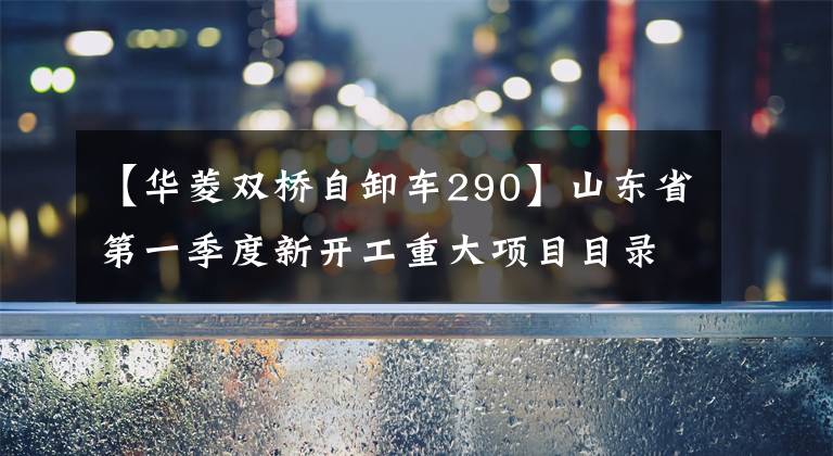 【华菱双桥自卸车290】山东省第一季度新开工重大项目目录公布，你知道几个？
