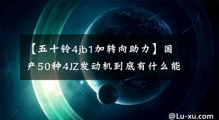 【五十铃4jb1加转向助力】国产50种4JZ发动机到底有什么能改写4JB1的传说？