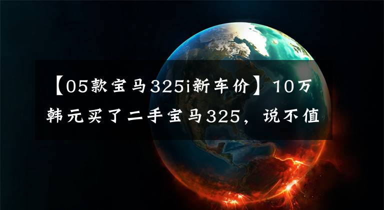 【05款宝马325i新车价】10万韩元买了二手宝马325，说不值？