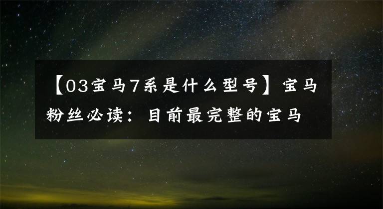 【03宝马7系是什么型号】宝马粉丝必读：目前最完整的宝马车型代码表(适合收藏)