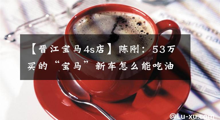 【晋江宝马4s店】陈刚：53万买的“宝马”新车怎么能吃油？4S店这样回答