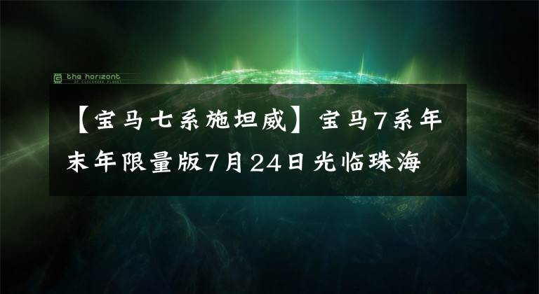 【宝马七系施坦威】宝马7系年末年限量版7月24日光临珠海