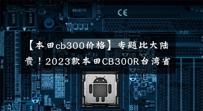 【本田cb300价格】专题比大陆贵！2023款本田CB300R台湾省正式发表
