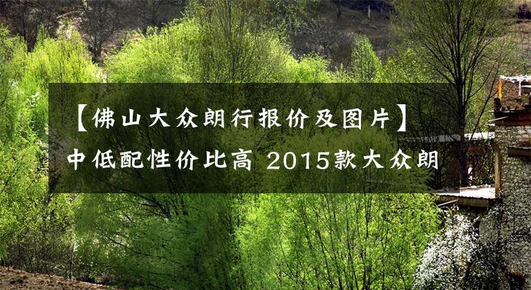 【佛山大众朗行报价及图片】中低配性价比高 2015款大众朗行购车手册