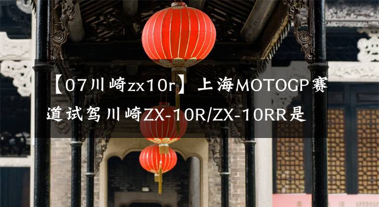 【07川崎zx10r】上海MOTOGP赛道试驾川崎ZX-10R/ZX-10RR是一种怎样的体验？