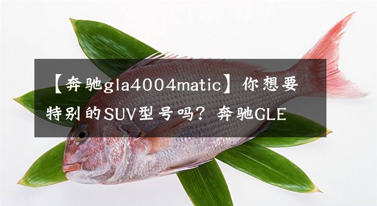 【奔驰gla4004matic】你想要特别的SUV型号吗？奔驰GLE  400 4MATIC汽车跑SUV  '