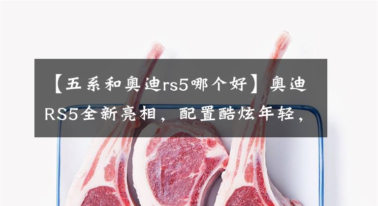 【五系和奥迪rs5哪个好】奥迪RS5全新亮相，配置酷炫年轻，格调狂甩宝马5系！