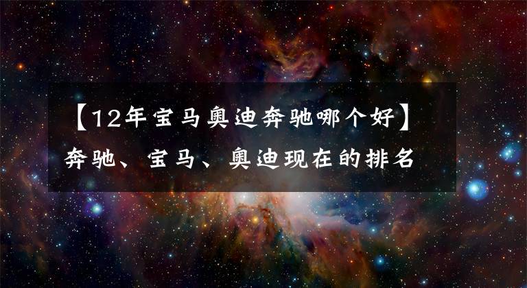 【12年宝马奥迪奔驰哪个好】奔驰、宝马、奥迪现在的排名顺序在人们心中到底是怎样的？