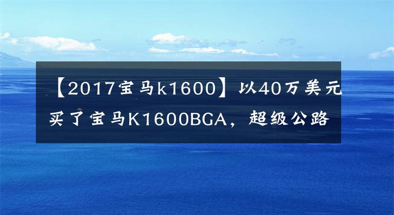 【2017宝马k1600】以40万美元买了宝马K1600BGA，超级公路摩托车行人很难站起来。