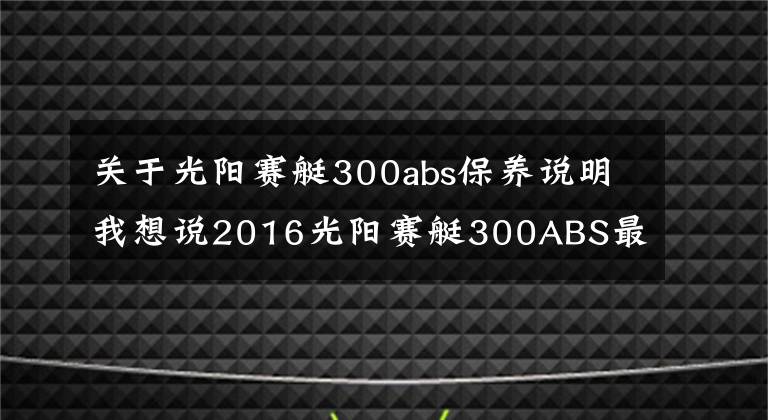 关于光阳赛艇300abs保养说明我想说2016光阳赛艇300ABS最新测评！
