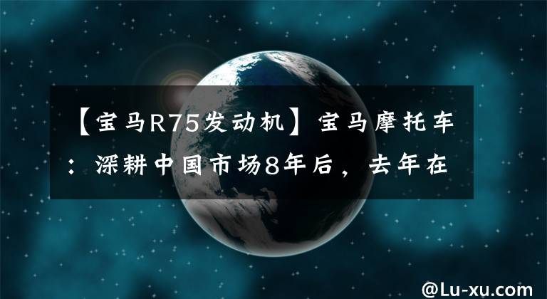 【宝马R75发动机】宝马摩托车：深耕中国市场8年后，去年在中国卖出了数万辆。