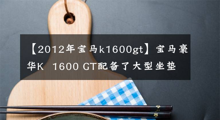 【2012年宝马k1600gt】宝马豪华K  1600 GT配备了大型坐垫，被称为移动大沙发。