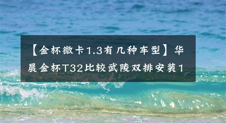 【金杯微卡1.3有几种车型】华晨金杯T32比较武陵双排安装1.3L售价3.89万