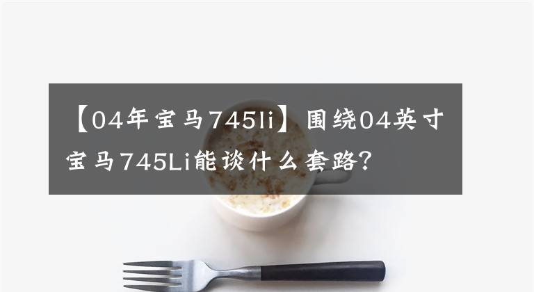 【04年宝马745li】围绕04英寸宝马745Li能谈什么套路？