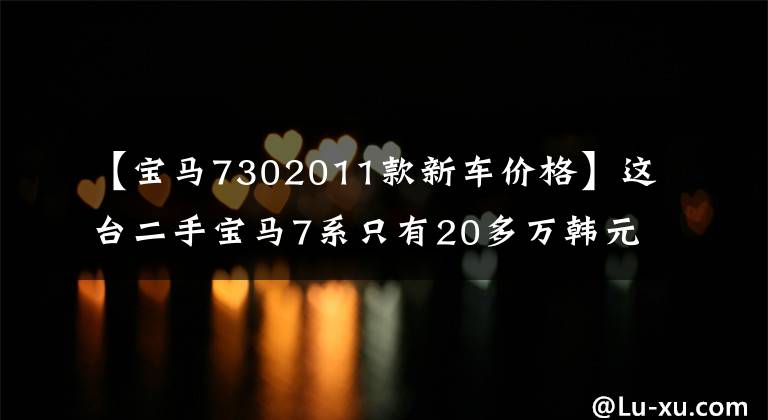 【宝马7302011款新车价格】这台二手宝马7系只有20多万韩元，但我劝你不要轻易上手