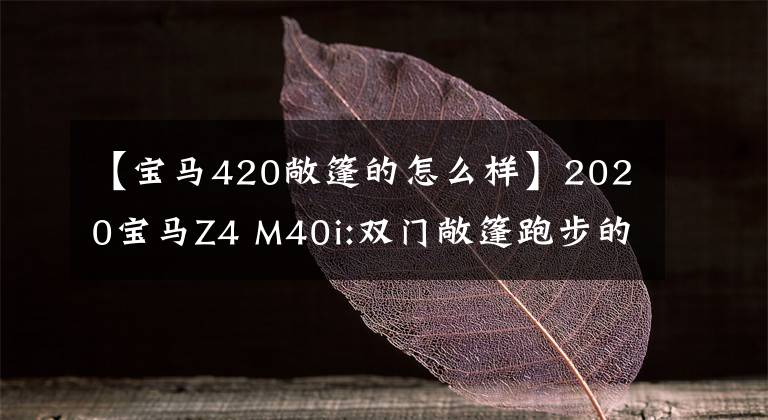 【宝马420敞篷的怎么样】2020宝马Z4 M40i:双门敞篷跑步的纯粹驾驶乐趣