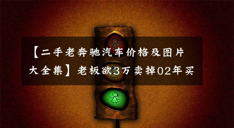 【二手老奔驰汽车价格及图片大全集】老板欲3万卖掉02年买的奔驰S280，车况精良，敢买的人很少