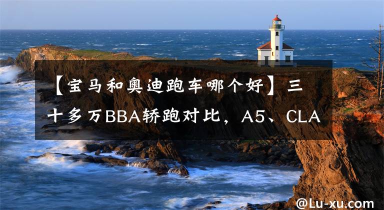 【宝马和奥迪跑车哪个好】三十多万BBA轿跑对比，A5、CLA、4系该怎么选