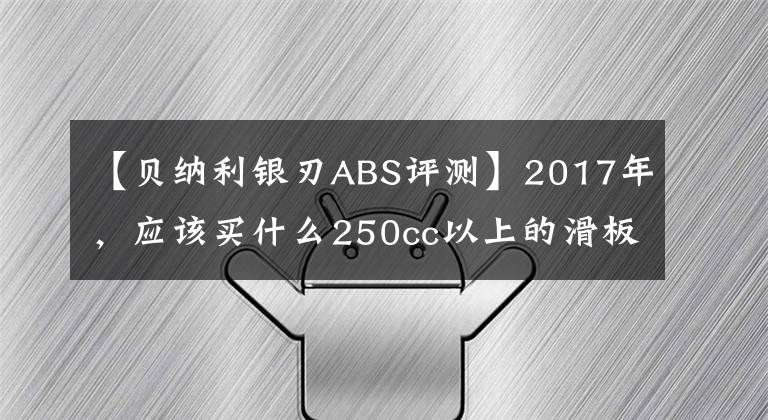 【贝纳利银刃ABS评测】2017年，应该买什么250cc以上的滑板车？