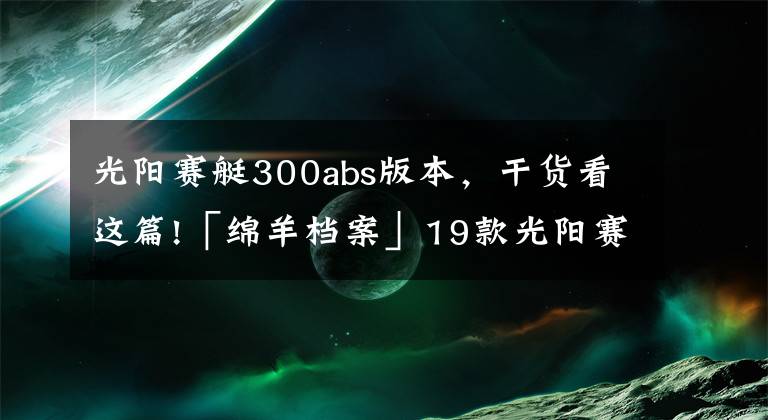 光阳赛艇300abs版本，干货看这篇!「绵羊档案」19款光阳赛艇L300 ABS施华洛世奇版本抢先看