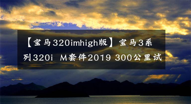 【宝马320imhigh版】宝马3系列320i  M套件2019 300公里试运行共享篇