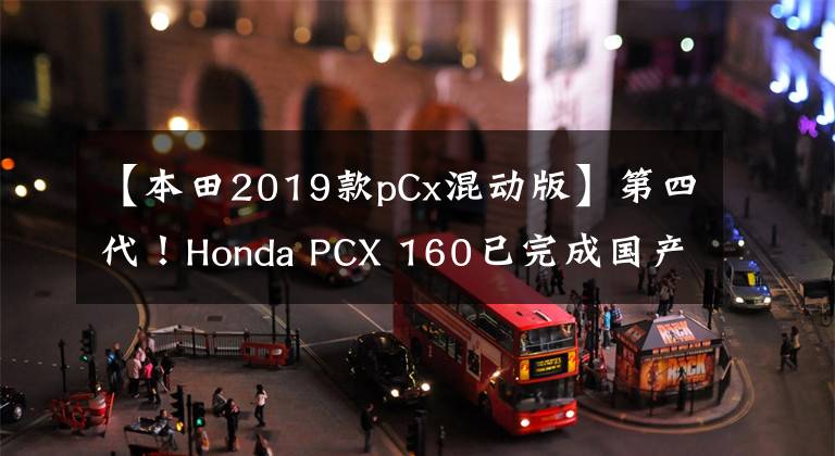 【本田2019款pCx混动版】第四代！Honda PCX 160已完成国产化，将配备双ABS加HSTC系统？