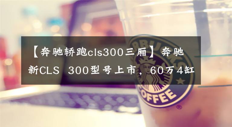 【奔驰轿跑cls300三厢】奔驰新CLS  300型号上市，60万4缸2.0T最终值不值？