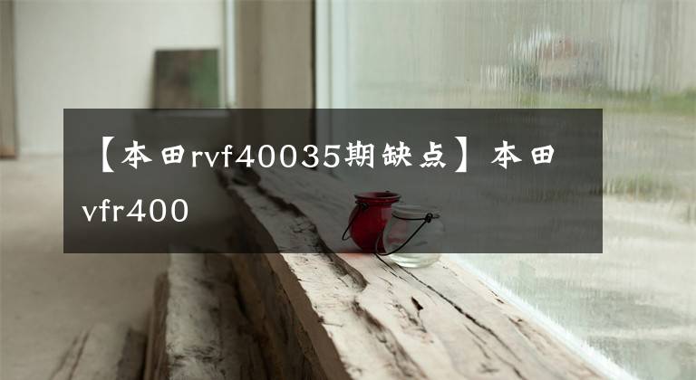 【本田rvf40035期缺点】本田vfr400