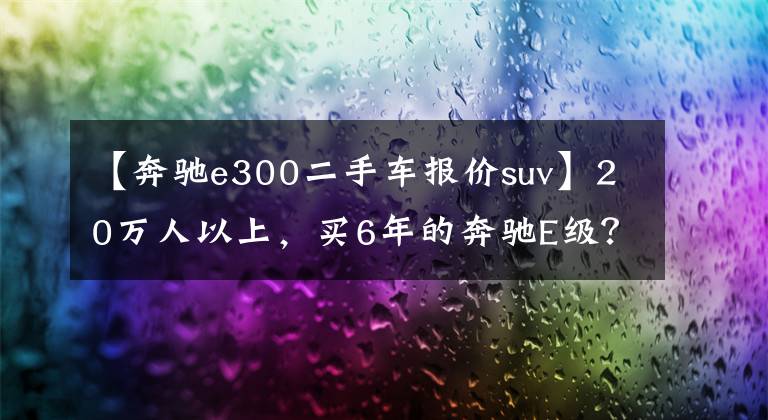 【奔驰e300二手车报价suv】20万人以上，买6年的奔驰E级？|二手车