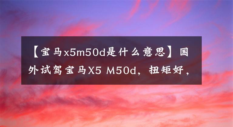 【宝马x5m50d是什么意思】国外试驾宝马X5 M50d，扭矩好，省油的柴油机，可惜国内买不到。