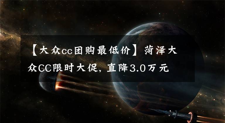 【大众cc团购最低价】菏泽大众CC限时大促, 直降3.0万元