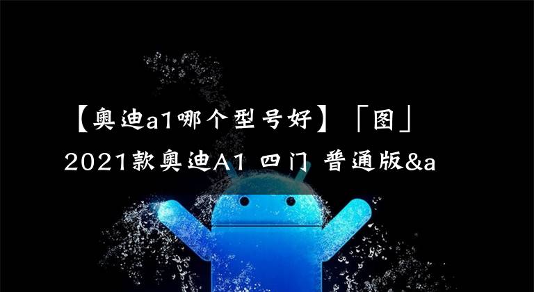 【奥迪a1哪个型号好】「图」2021款奥迪A1 四门 普通版&运动版&跨界版