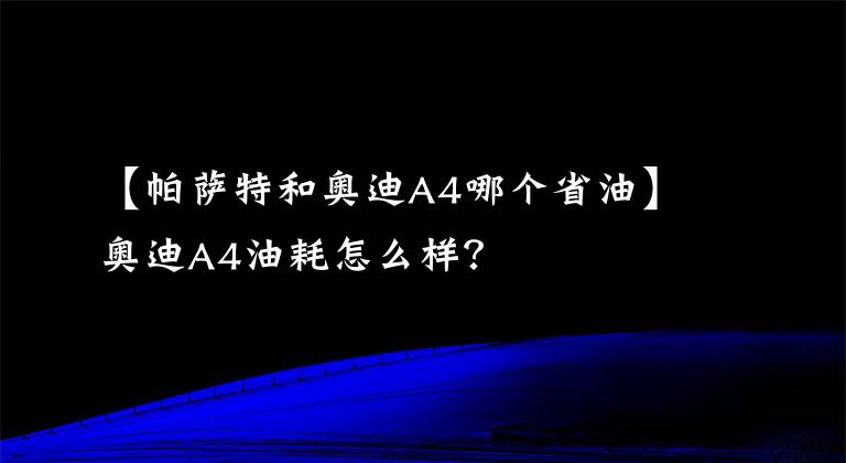 【帕萨特和奥迪A4哪个省油】奥迪A4油耗怎么样？