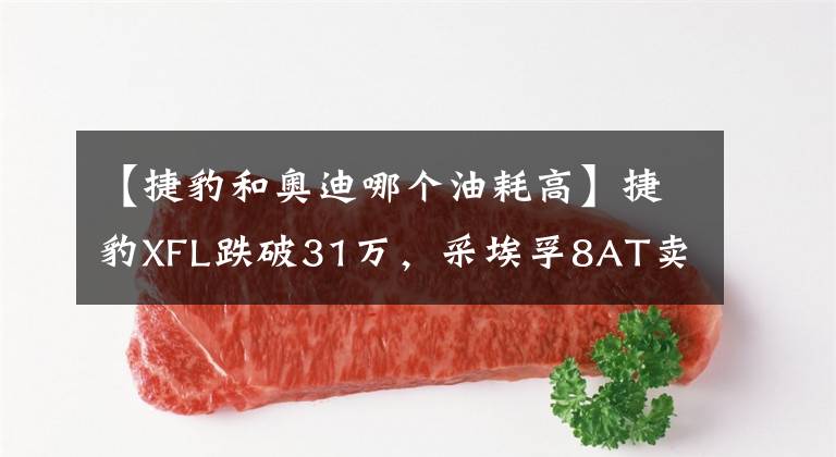 【捷豹和奥迪哪个油耗高】捷豹XFL跌破31万，采埃孚8AT卖不过奥迪双离合，六位车主如此评价