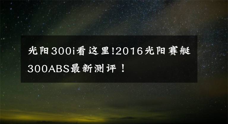 光阳300i看这里!2016光阳赛艇300ABS最新测评！