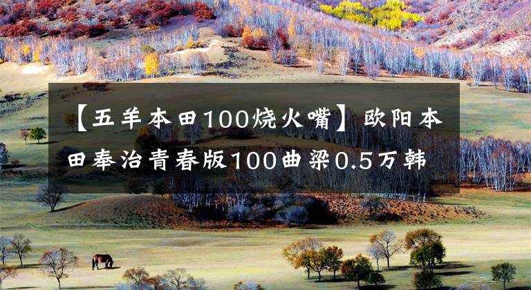 【五羊本田100烧火嘴】欧阳本田奉治青春版100曲梁0.5万韩元