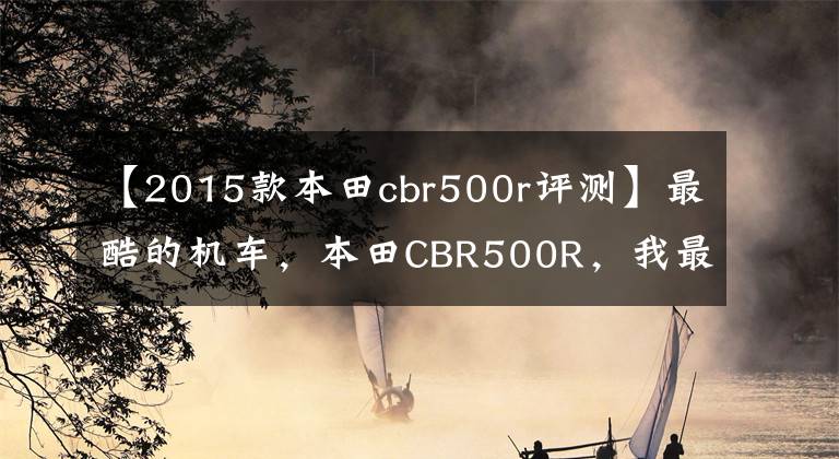【2015款本田cbr500r评测】最酷的机车，本田CBR500R，我最喜欢的机车。