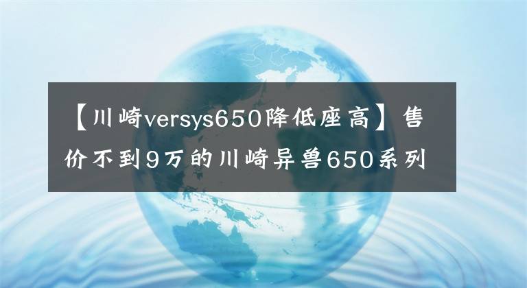 【川崎versys650降低座高】售价不到9万的川崎异兽650系列...