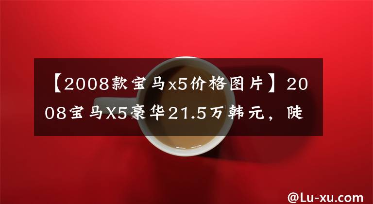 【2008款宝马x5价格图片】2008宝马X5豪华21.5万韩元，陡坡平缓，全时4驱