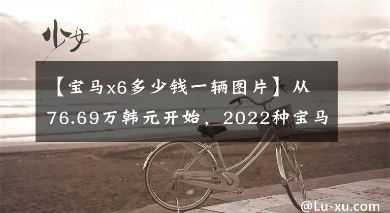 【宝马x6多少钱一辆图片】从76.69万韩元开始，2022种宝马X6正式上市