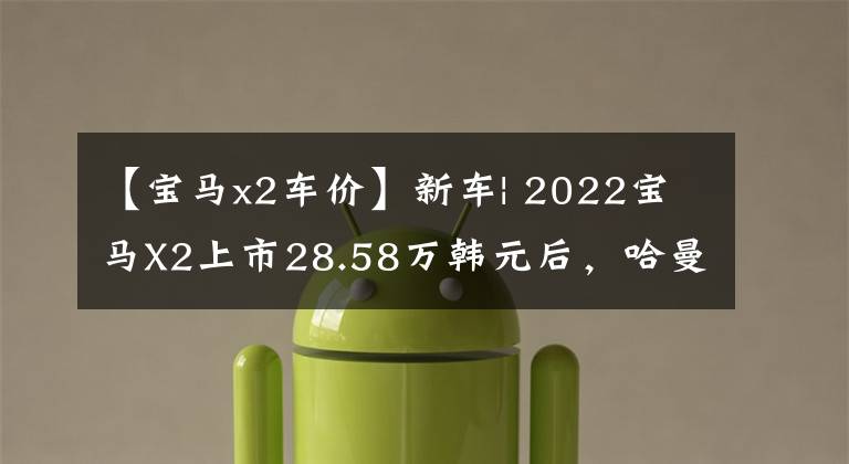 【宝马x2车价】新车| 2022宝马X2上市28.58万韩元后，哈曼卡顿音频回归，上涨了6000韩元