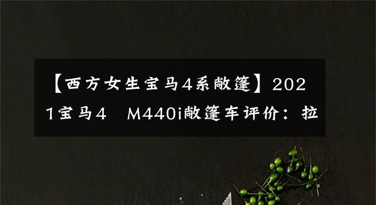 【西方女生宝马4系敞篷】2021宝马4繫M440i敞篷车评价：拉风的优雅选择