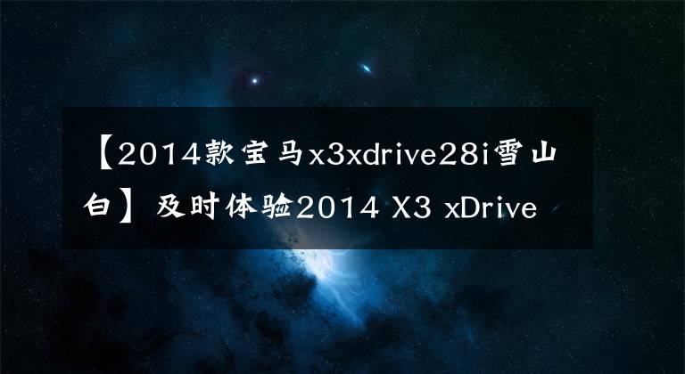 【2014款宝马x3xdrive28i雪山白】及时体验2014 X3 xDrive28i  X捆绑包(1)