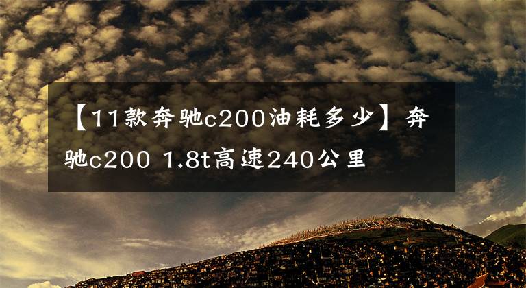 【11款奔驰c200油耗多少】奔驰c200 1.8t高速240公里