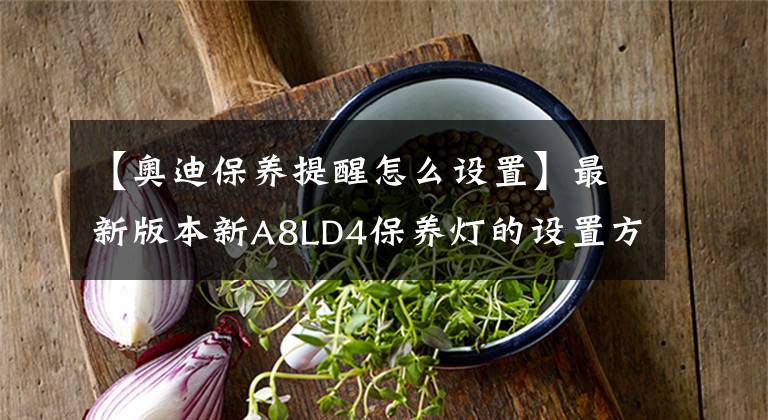 【奥迪保养提醒怎么设置】最新版本新A8LD4保养灯的设置方法「官方最终版本」