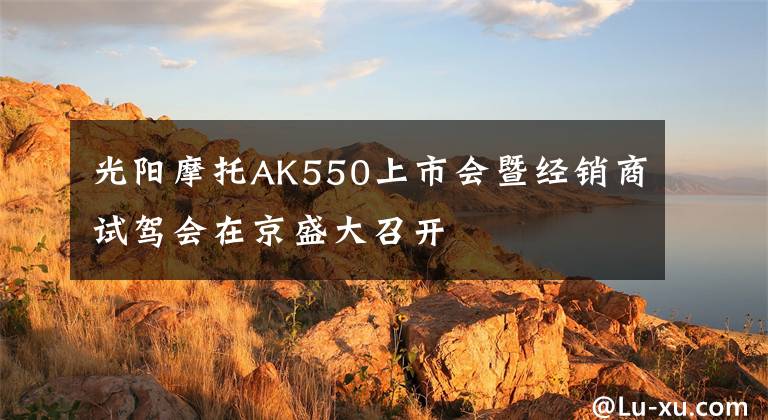 光阳摩托AK550上市会暨经销商试驾会在京盛大召开